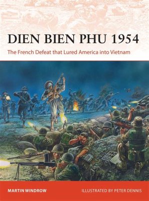 Dien Bien Phu Savaşı: Fransızların Yenilgisi ve Vietnam'ın Bağımsızlığının Başlangıcı